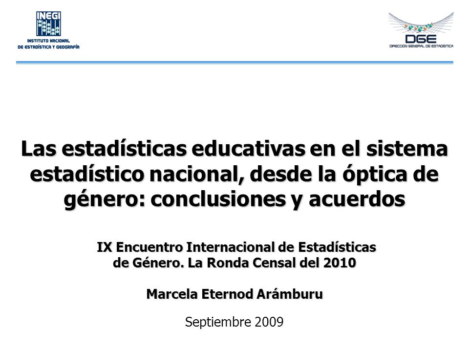 Las estadísticas educativas en el sistema estadístico nacional, desde la óptica de género: conclusiones y acuerdos IX Encuentro Internacional de Estadísticas de Género. La Ronda Censal del 2010 Marcela Eternod Arámburu