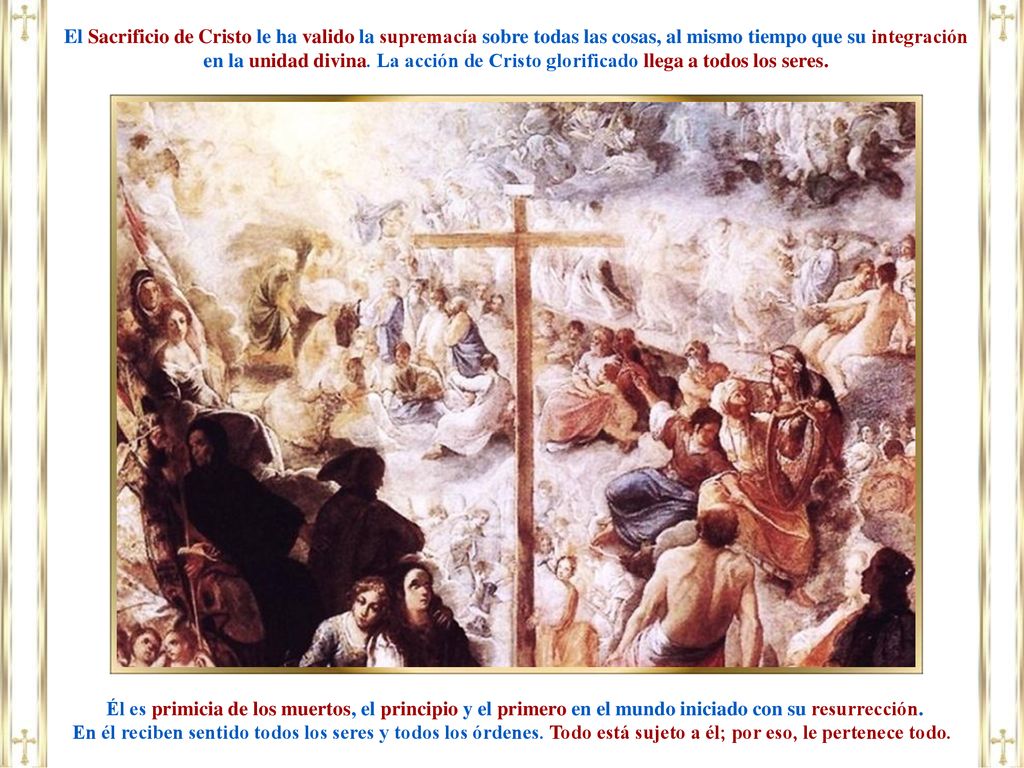 El Sacrificio de Cristo le ha valido la supremacía sobre todas las cosas, al mismo tiempo que su integración en la unidad divina. La acción de Cristo glorificado llega a todos los seres.