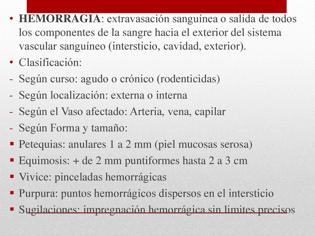 HEMORRAGIA: extravasación sanguínea o salida de todos los componentes de la sangre hacia el exterior del sistema vascular sanguíneo (intersticio, cavidad, exterior).