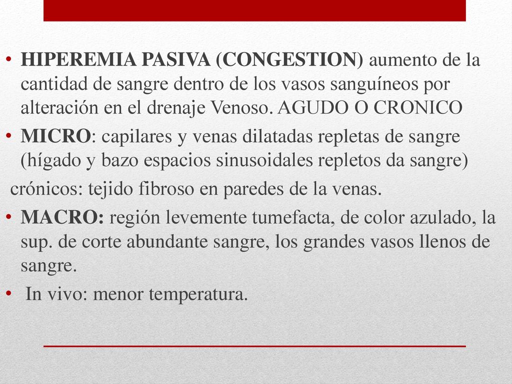 HIPEREMIA PASIVA (CONGESTION) aumento de la cantidad de sangre dentro de los vasos sanguíneos por alteración en el drenaje Venoso. AGUDO O CRONICO