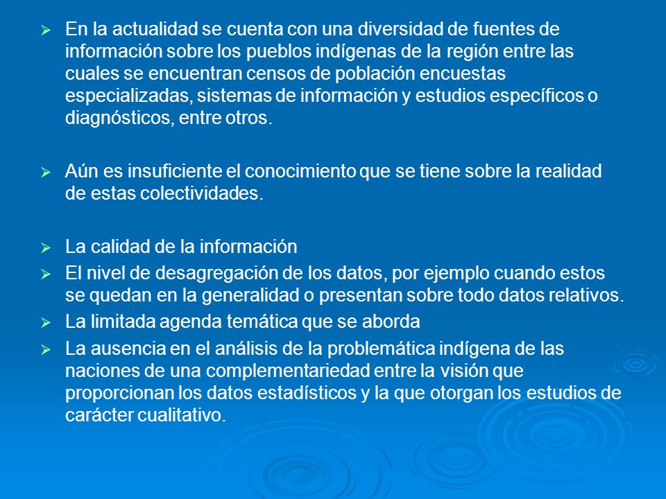 En la actualidad se cuenta con una diversidad de fuentes de información sobre los pueblos indígenas de la región entre las cuales se encuentran censos de población encuestas especializadas, sistemas de información y estudios específicos o diagnósticos, entre otros.