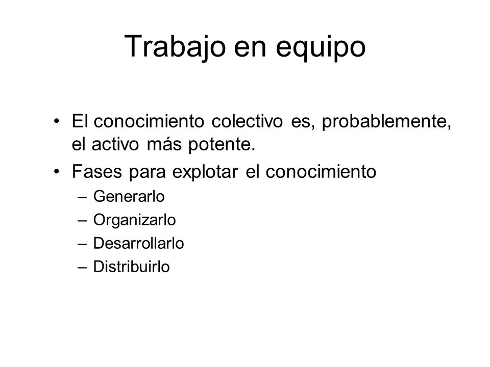 Trabajo en equipo El conocimiento colectivo es, probablemente, el activo más potente. Fases para explotar el conocimiento.