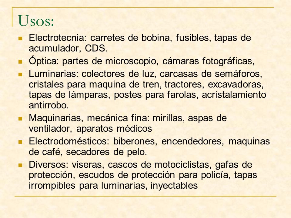 Usos: Electrotecnia: carretes de bobina, fusibles, tapas de acumulador, CDS. Óptica: partes de microscopio, cámaras fotográficas,