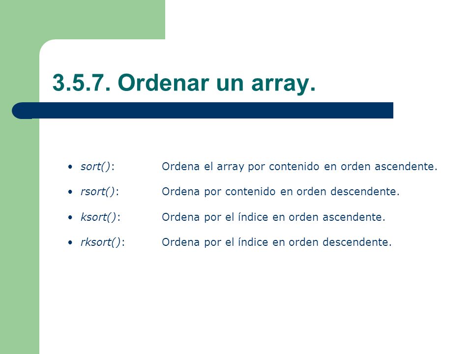 Ordenar un array. sort(): Ordena el array por contenido en orden ascendente. rsort(): Ordena por contenido en orden descendente.