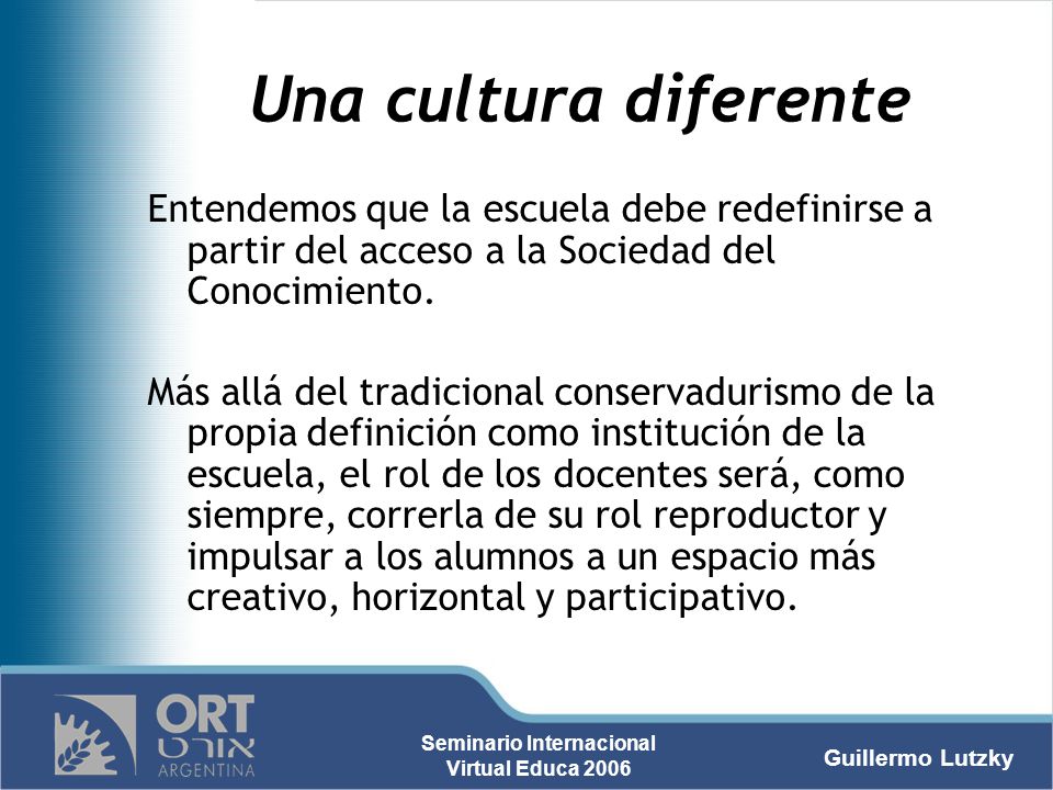 Una cultura diferente Entendemos que la escuela debe redefinirse a partir del acceso a la Sociedad del Conocimiento.