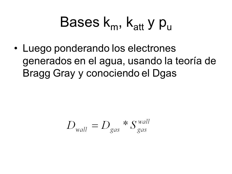 Bases km, katt y pu Luego ponderando los electrones generados en el agua, usando la teoría de Bragg Gray y conociendo el Dgas.