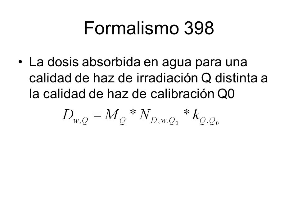 Formalismo 398 La dosis absorbida en agua para una calidad de haz de irradiación Q distinta a la calidad de haz de calibración Q0.