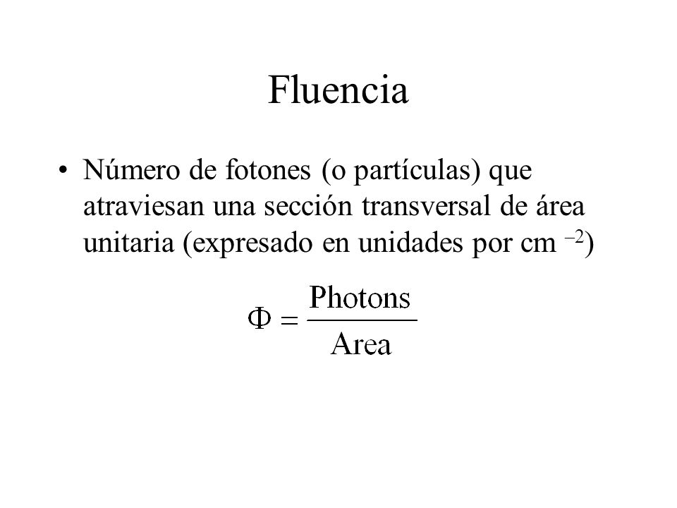 Fluencia Número de fotones (o partículas) que atraviesan una sección transversal de área unitaria (expresado en unidades por cm –2)