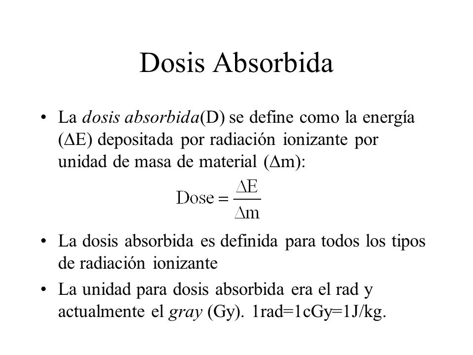 Dosis Absorbida La dosis absorbida(D) se define como la energía (E) depositada por radiación ionizante por unidad de masa de material (m):