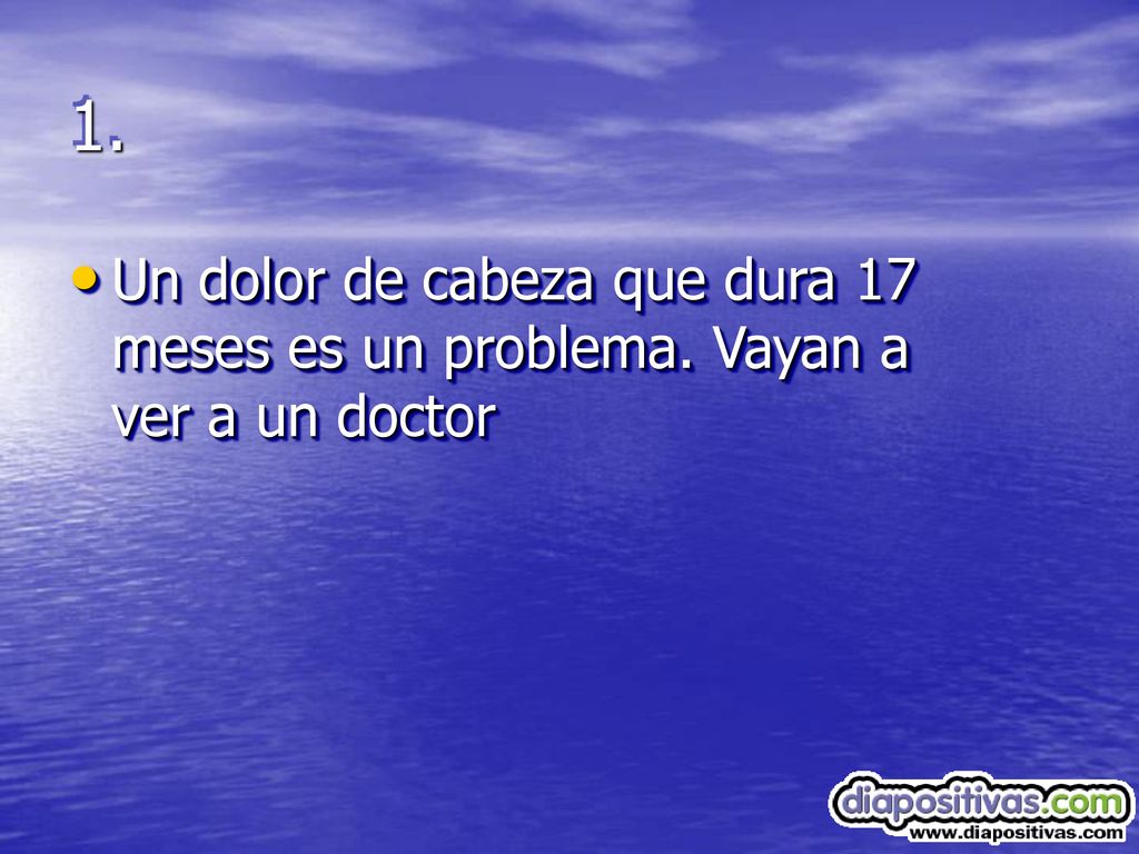 1. Un dolor de cabeza que dura 17 meses es un problema. Vayan a ver a un doctor