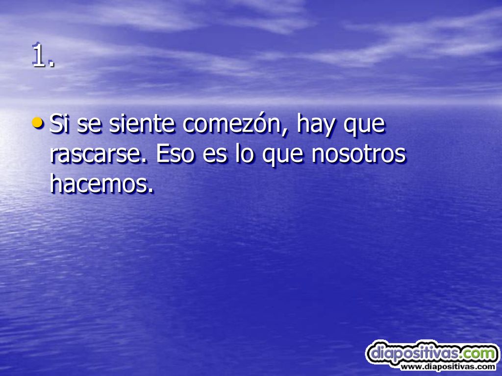1. Si se siente comezón, hay que rascarse. Eso es lo que nosotros hacemos.