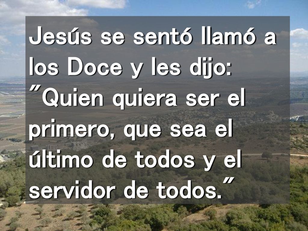 Jesús se sentó llamó a los Doce y les dijo: Quien quiera ser el primero, que sea el último de todos y el servidor de todos.