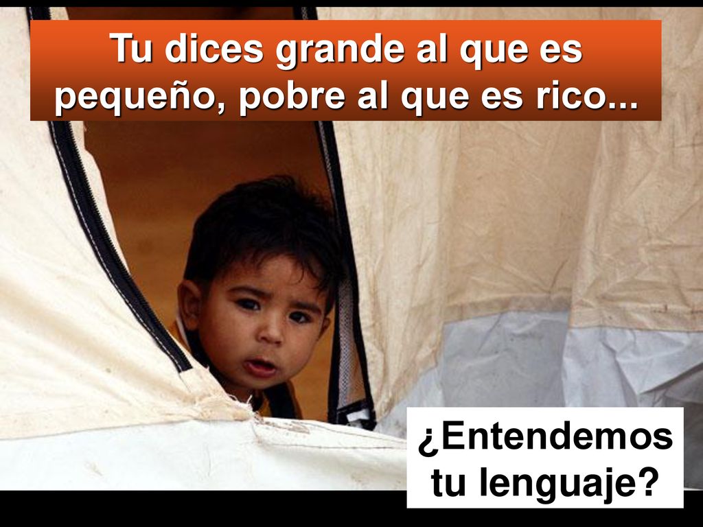 Tu dices grande al que es pequeño, pobre al que es rico...