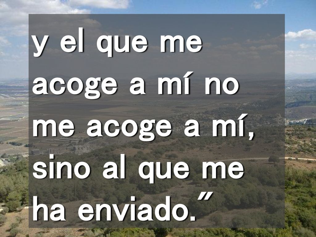 y el que me acoge a mí no me acoge a mí, sino al que me ha enviado.