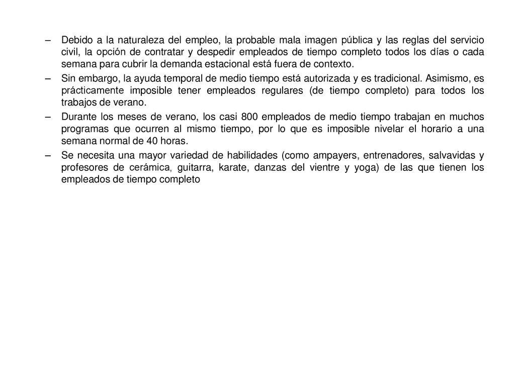 Debido a la naturaleza del empleo, la probable mala imagen pública y las reglas del servicio civil, la opción de contratar y despedir empleados de tiempo completo todos los días o cada semana para cubrir la demanda estacional está fuera de contexto.