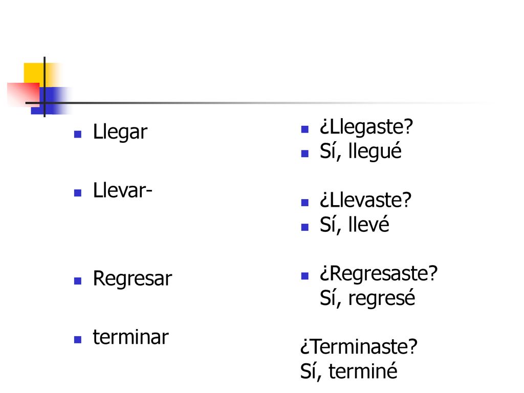 Llegar Llevar- Regresar. terminar. ¿Llegaste Sí, llegué. ¿Llevaste Sí, llevé. ¿Regresaste