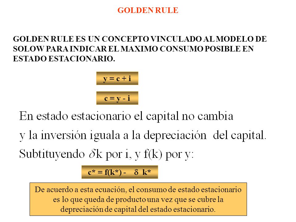 GOLDEN RULE GOLDEN RULE ES UN CONCEPTO VINCULADO AL MODELO DE SOLOW PARA INDICAR EL MAXIMO CONSUMO POSIBLE EN ESTADO ESTACIONARIO.