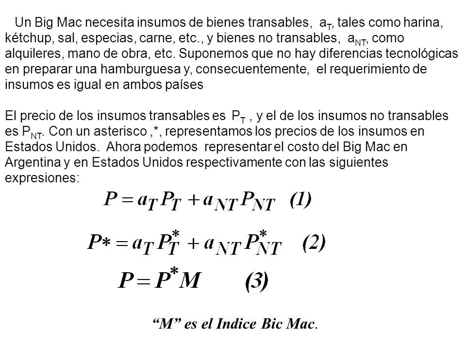 Un Big Mac necesita insumos de bienes transables, aT, tales como harina, kétchup, sal, especias, carne, etc., y bienes no transables, aNT, como alquileres, mano de obra, etc. Suponemos que no hay diferencias tecnológicas en preparar una hamburguesa y, consecuentemente, el requerimiento de insumos es igual en ambos países