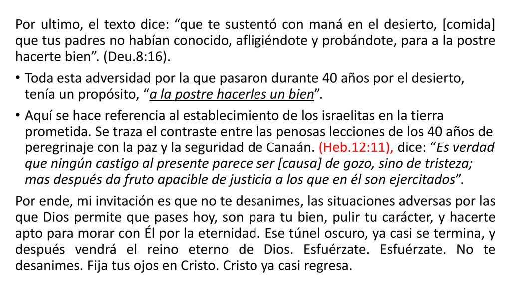 Por ultimo, el texto dice: que te sustentó con maná en el desierto, [comida] que tus padres no habían conocido, afligiéndote y probándote, para a la postre hacerte bien . (Deu.8:16).