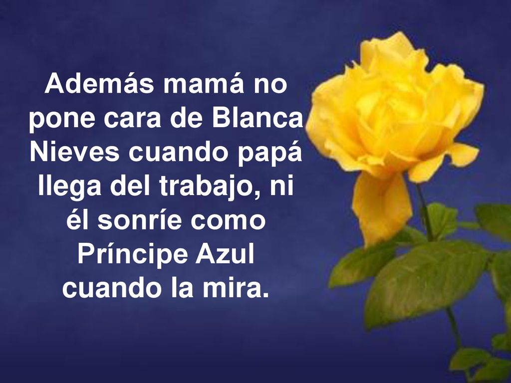 Además mamá no pone cara de Blanca Nieves cuando papá llega del trabajo, ni él sonríe como Príncipe Azul cuando la mira.