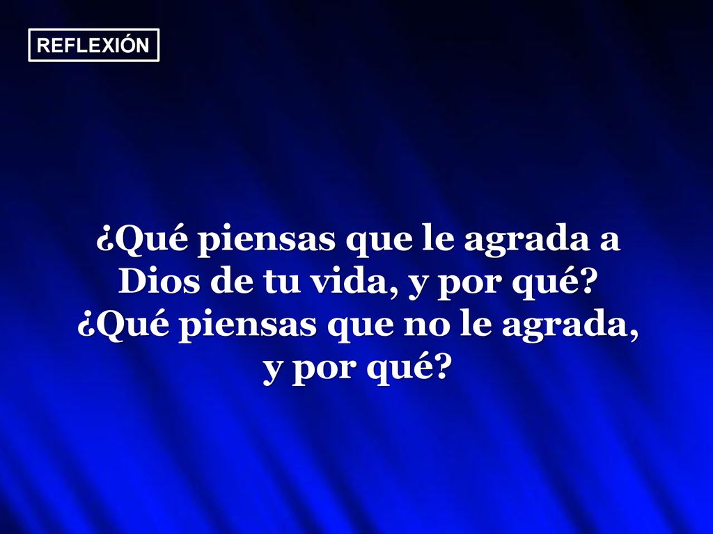 REFLEXIÓN ¿Qué piensas que le agrada a Dios de tu vida, y por qué.
