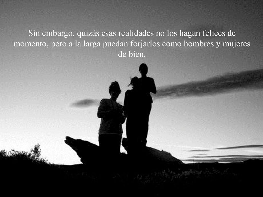 Sin embargo, quizás esas realidades no los hagan felices de momento, pero a la larga puedan forjarlos como hombres y mujeres de bien.