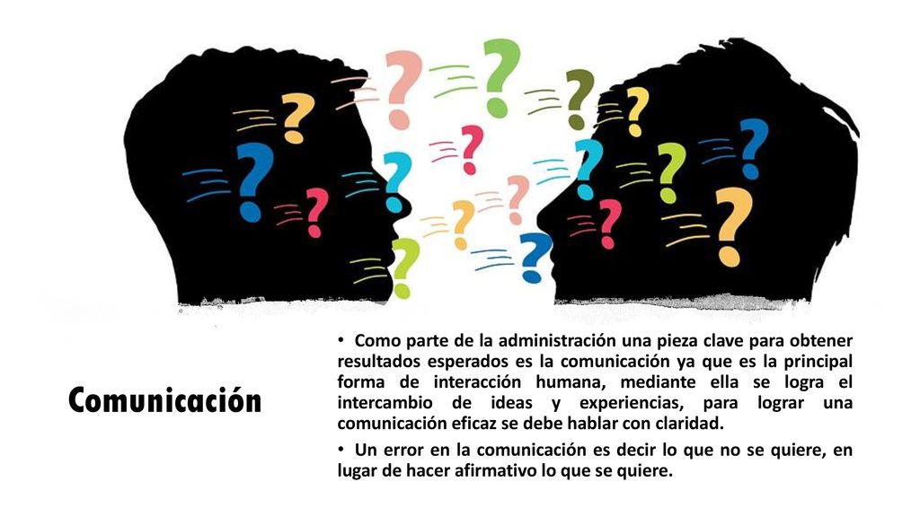 Como parte de la administración una pieza clave para obtener resultados esperados es la comunicación ya que es la principal forma de interacción humana, mediante ella se logra el intercambio de ideas y experiencias, para lograr una comunicación eficaz se debe hablar con claridad.