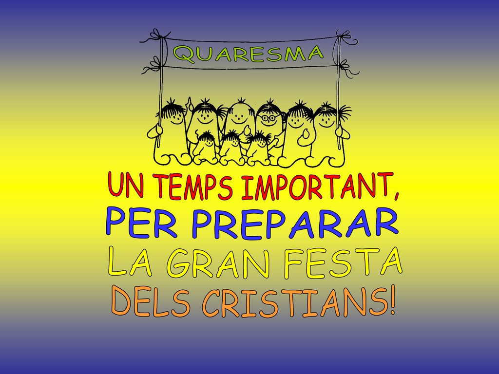 QUARESMA UN TEMPS IMPORTANT, PER PREPARAR LA GRAN FESTA DELS CRISTIANS!