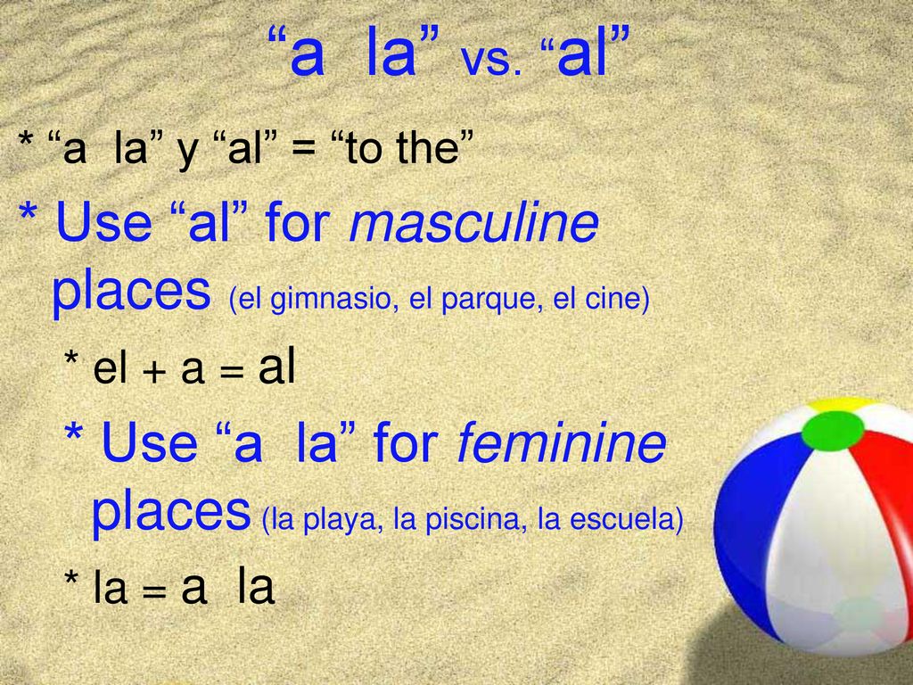 a la vs. al * a la y al = to the * Use al for masculine places (el gimnasio, el parque, el cine)