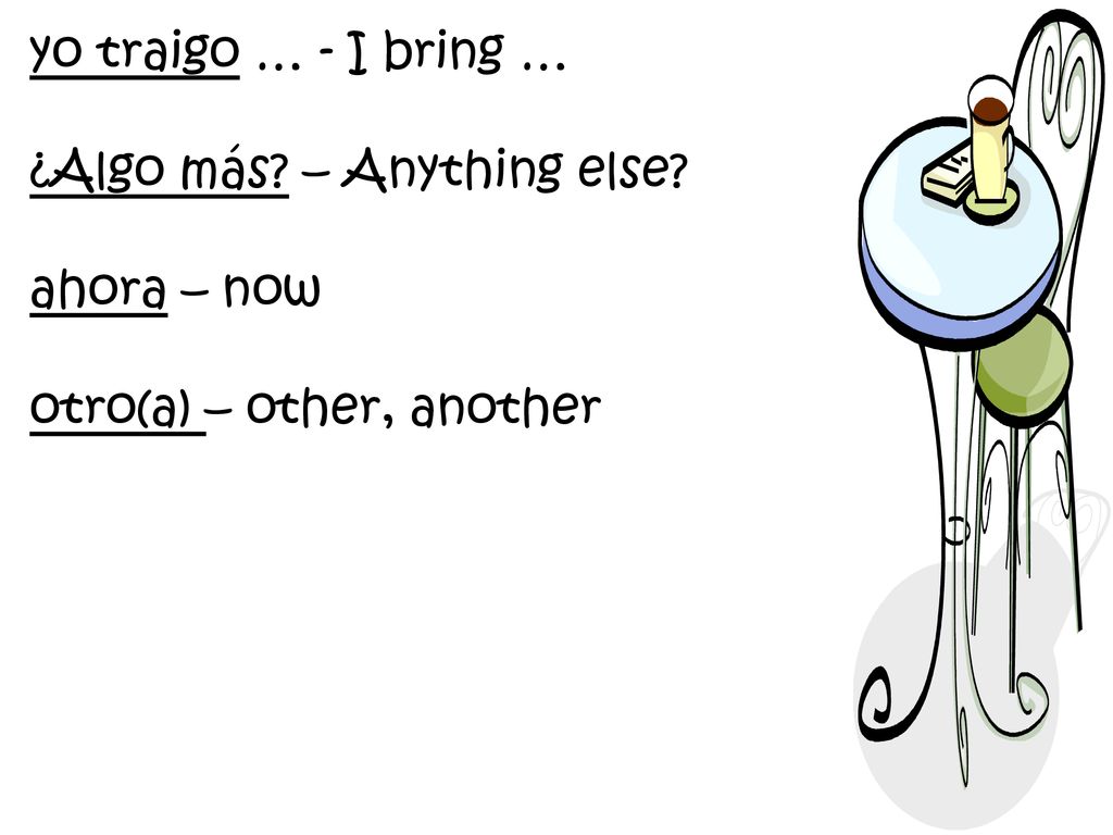 yo traigo … - I bring … ¿Algo más – Anything else ahora – now otro(a) – other, another