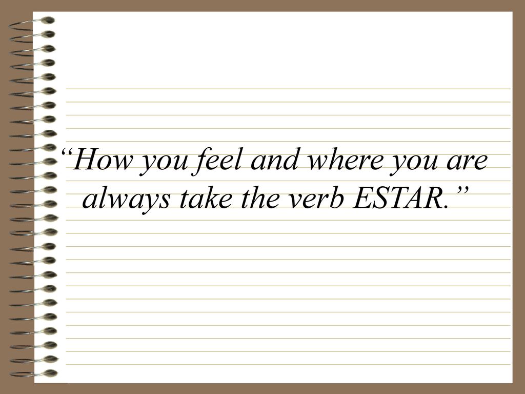 How you feel and where you are always take the verb ESTAR.