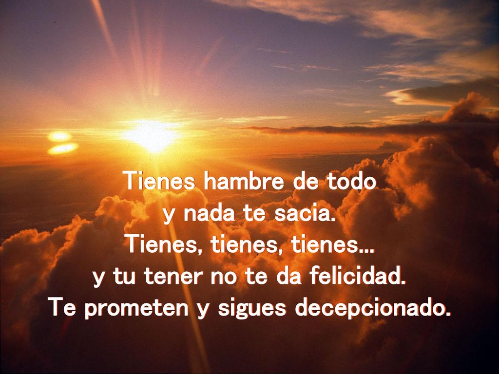 y tu tener no te da felicidad. Te prometen y sigues decepcionado.
