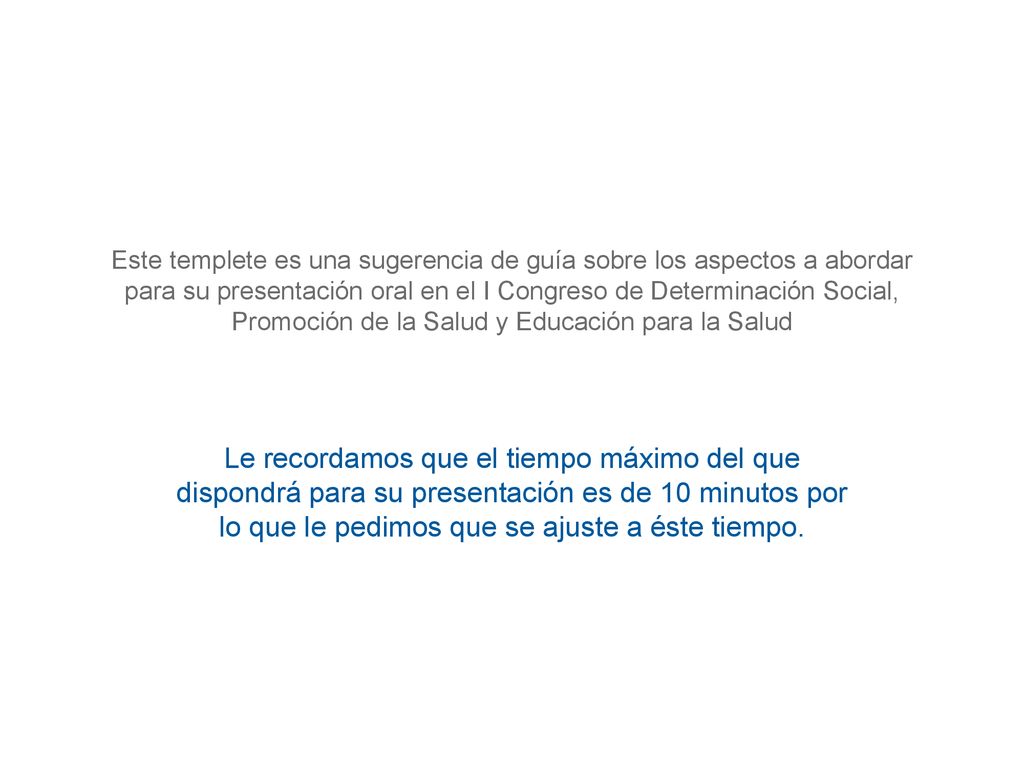 Este templete es una sugerencia de guía sobre los aspectos a abordar para su presentación oral en el I Congreso de Determinación Social, Promoción de la Salud y Educación para la Salud
