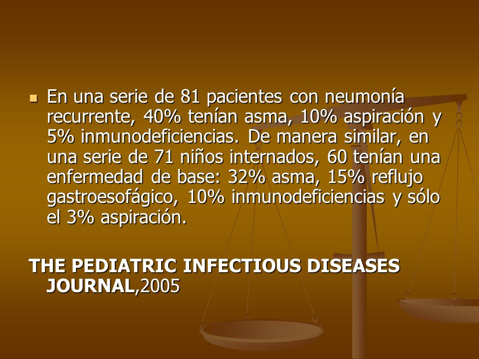 En una serie de 81 pacientes con neumonía recurrente, 40% tenían asma, 10% aspiración y 5% inmunodeficiencias. De manera similar, en una serie de 71 niños internados, 60 tenían una enfermedad de base: 32% asma, 15% reflujo gastroesofágico, 10% inmunodeficiencias y sólo el 3% aspiración.