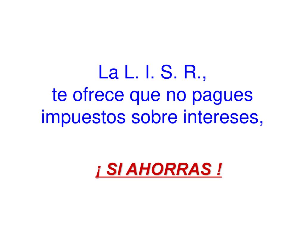La L. I. S. R., te ofrece que no pagues impuestos sobre intereses,