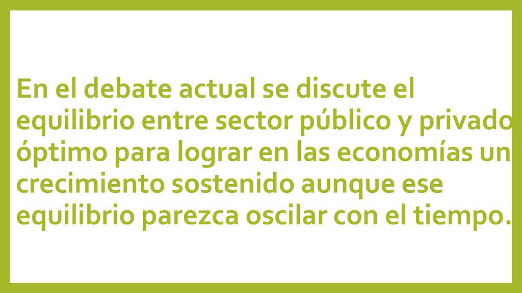 En el debate actual se discute el equilibrio entre sector público y privado óptimo para lograr en las economías un crecimiento sostenido aunque ese equilibrio parezca oscilar con el tiempo.