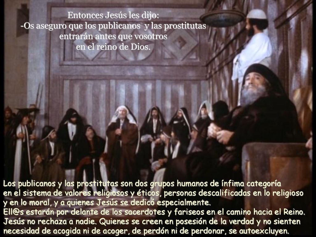 Entonces Jesús les dijo: -Os aseguro que los publicanos y las prostitutas entrarán antes que vosotros en el reino de Dios.