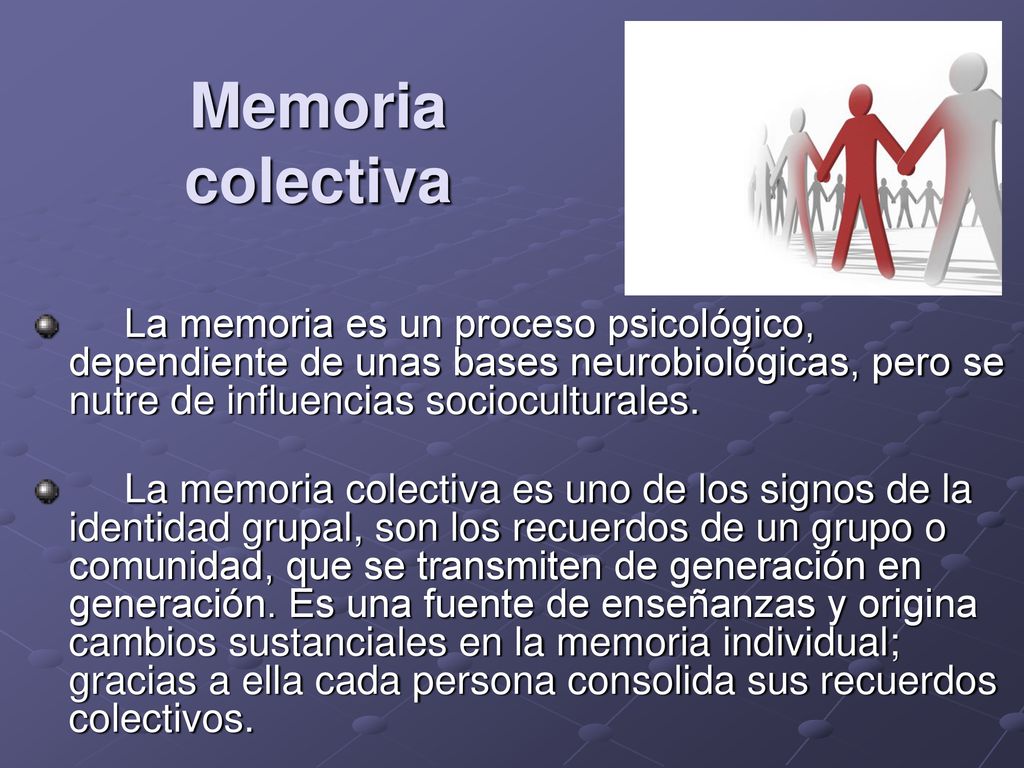 Memoria colectiva La memoria es un proceso psicológico, dependiente de unas bases neurobiológicas, pero se nutre de influencias socioculturales.