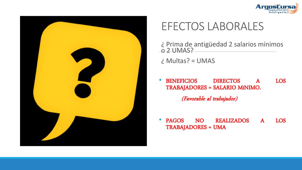 EFECTOS LABORALES ¿ Prima de antigüedad 2 salarios mínimos o 2 UMAS ¿ Multas = UMAS. BENEFICIOS DIRECTOS A LOS TRABAJADORES = SALARIO MíNIMO.