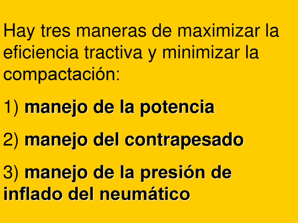 Hay tres maneras de maximizar la eficiencia tractiva y minimizar la compactación: 1) manejo de la potencia 2) manejo del contrapesado 3) manejo de la presión de inflado del neumático