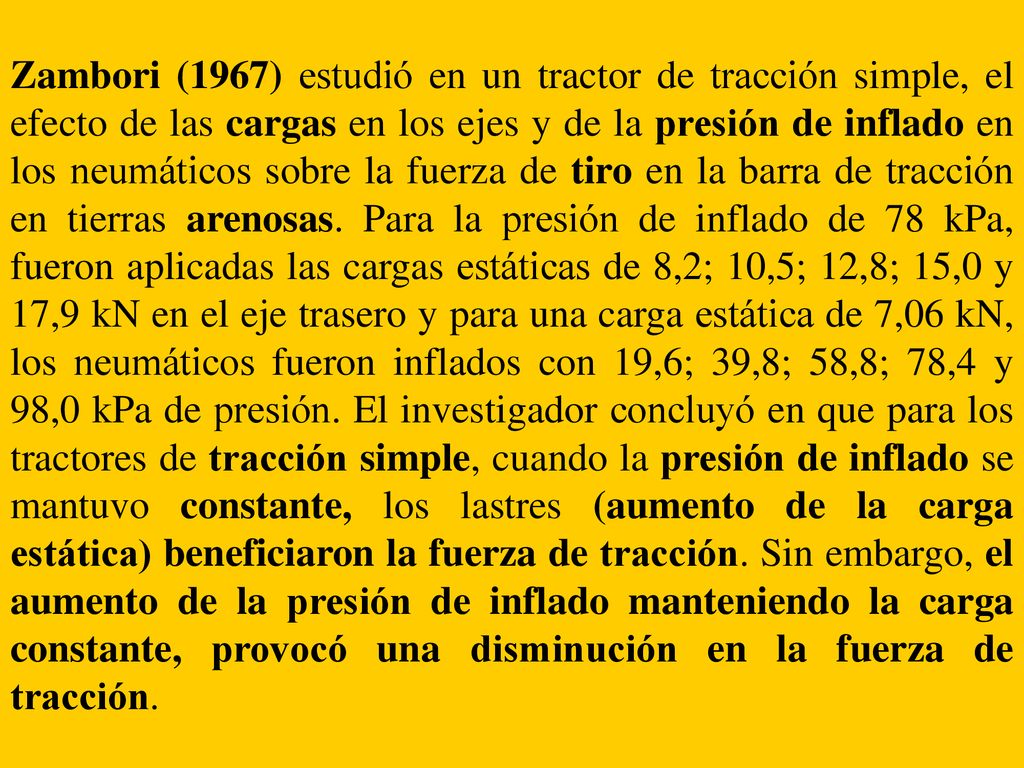 Zambori (1967) estudió en un tractor de tracción simple, el efecto de las cargas en los ejes y de la presión de inflado en los neumáticos sobre la fuerza de tiro en la barra de tracción en tierras arenosas.