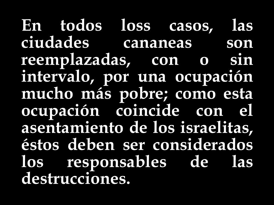 En todos loss casos, las ciudades cananeas son reemplazadas, con o sin intervalo, por una ocupación mucho más pobre; como esta ocupación coincide con el asentamiento de los israelitas, éstos deben ser considerados los responsables de las destrucciones.