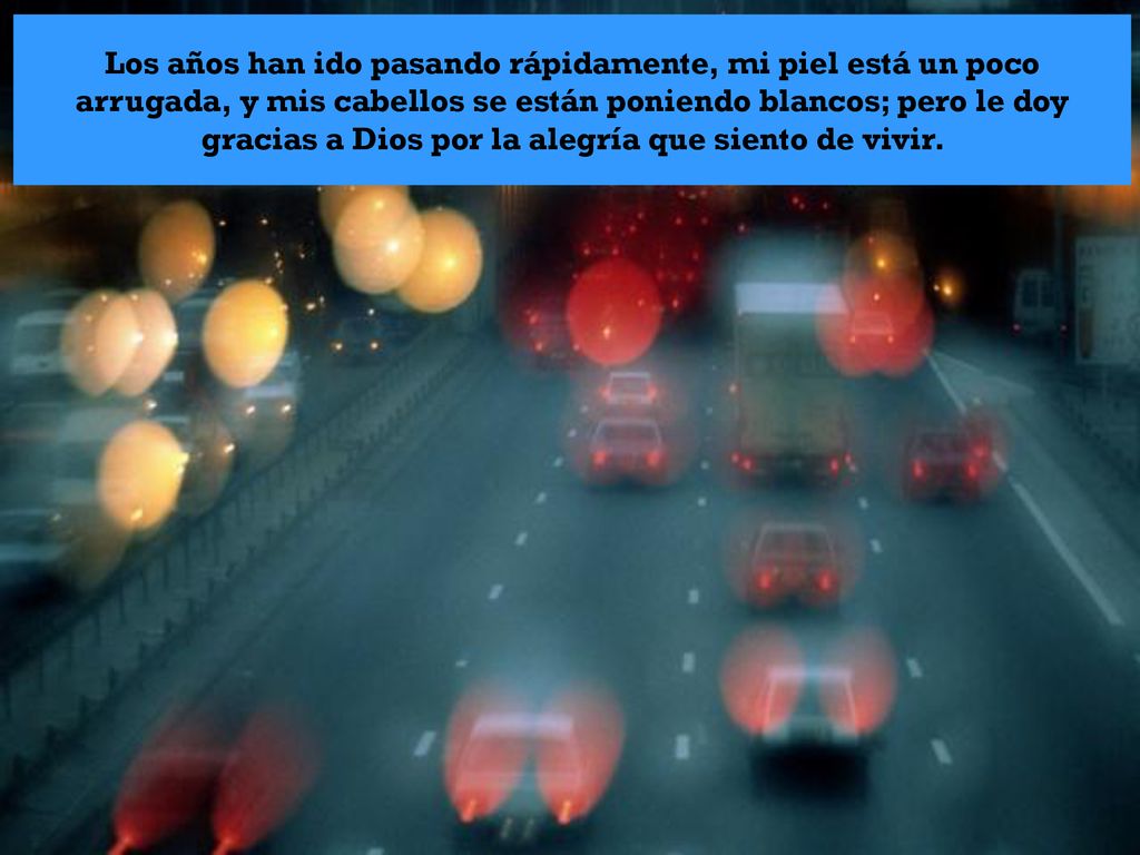 Los años han ido pasando rápidamente, mi piel está un poco arrugada, y mis cabellos se están poniendo blancos; pero le doy gracias a Dios por la alegría que siento de vivir.