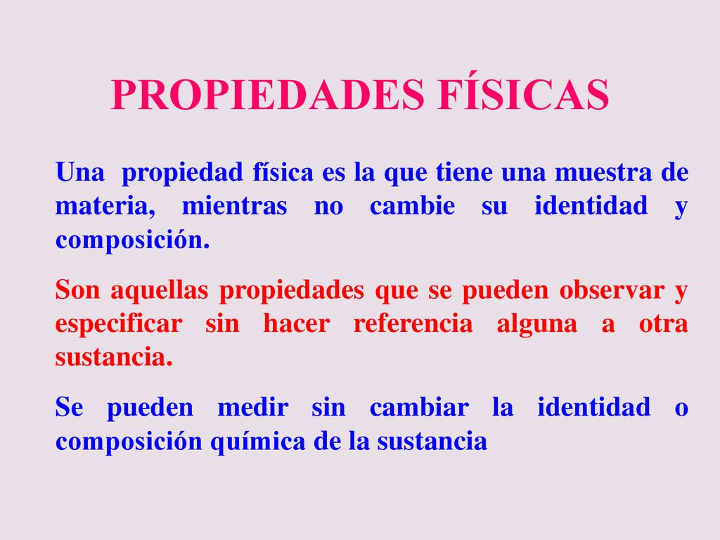 PROPIEDADES FÍSICAS Una propiedad física es la que tiene una muestra de materia, mientras no cambie su identidad y composición.