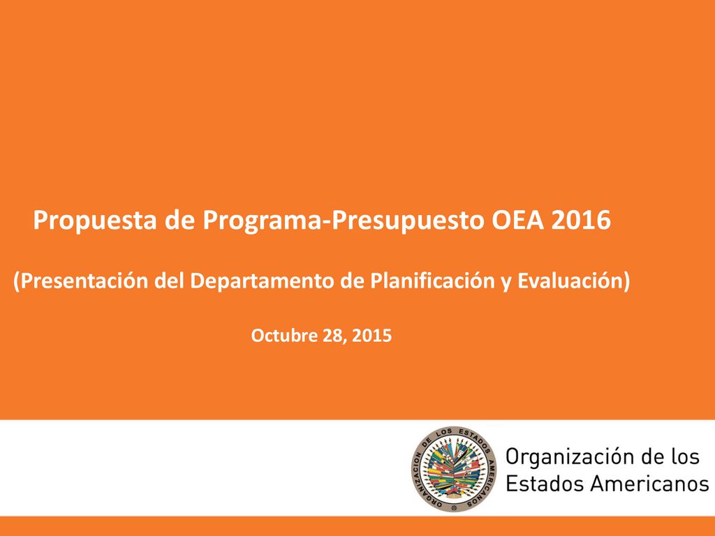 Propuesta de Programa-Presupuesto OEA 2016 (Presentación del Departamento de Planificación y Evaluación) Octubre 28, 2015