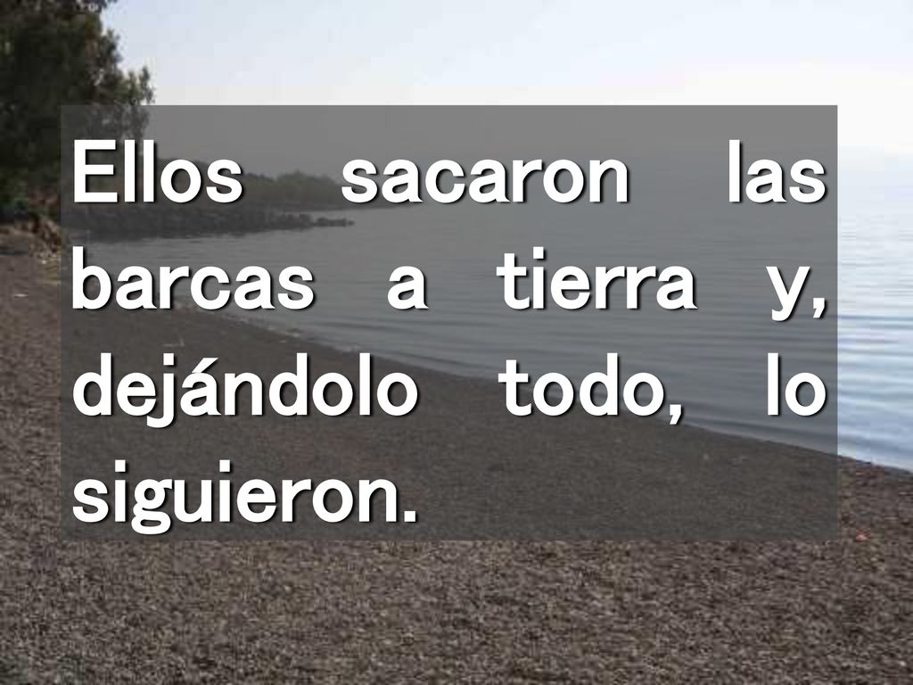 Ellos sacaron las barcas a tierra y, dejándolo todo, lo siguieron.