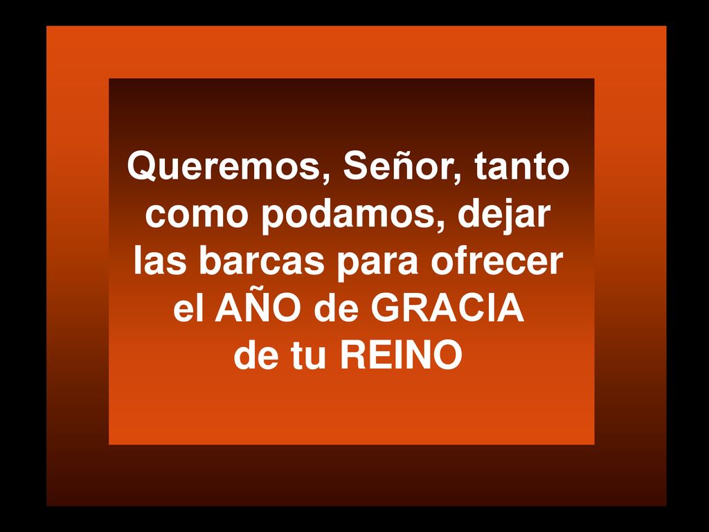 Queremos, Señor, tanto como podamos, dejar las barcas para ofrecer el AÑO de GRACIA de tu REINO