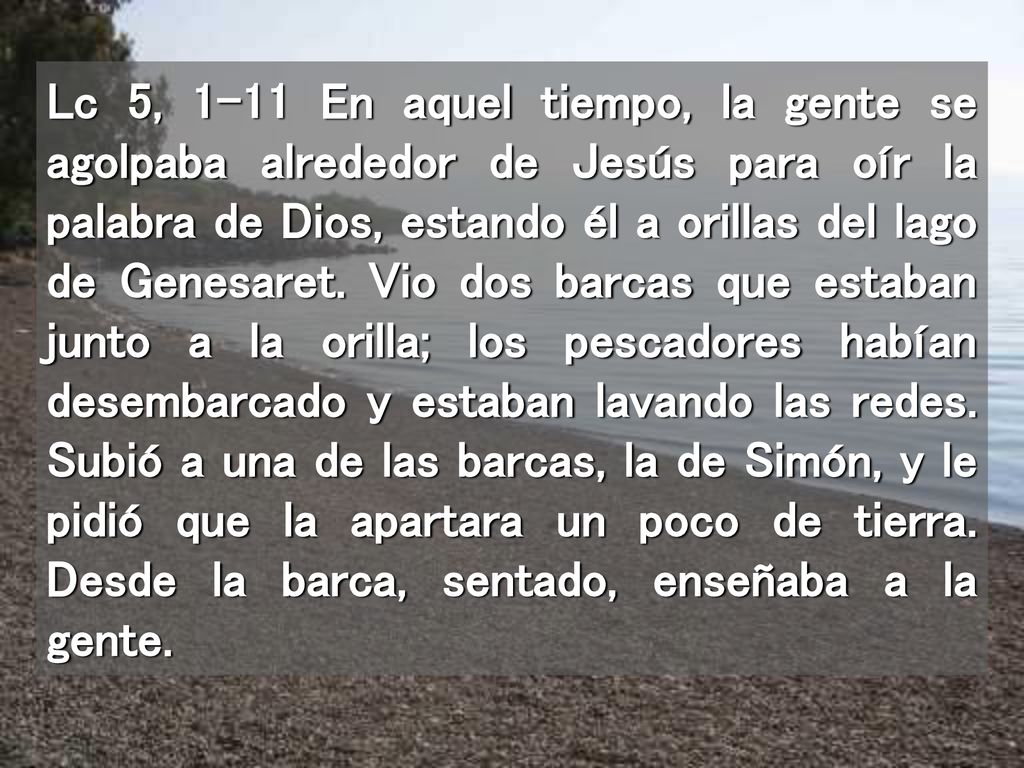 Lc 5, 1-11 En aquel tiempo, la gente se agolpaba alrededor de Jesús para oír la palabra de Dios, estando él a orillas del lago de Genesaret.