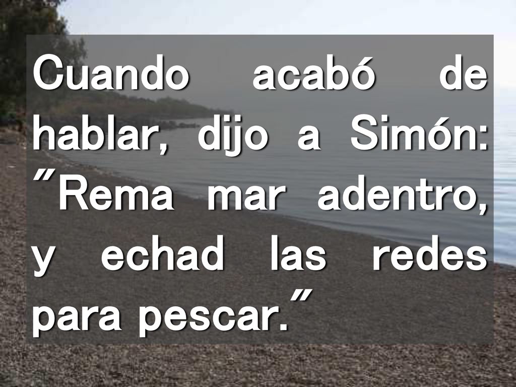 Cuando acabó de hablar, dijo a Simón: Rema mar adentro, y echad las redes para pescar.
