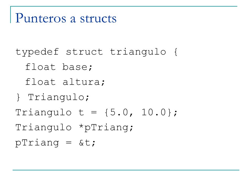 Punteros a structs typedef struct triangulo { float base; float altura; } Triangulo; Triangulo t = {5.0, 10.0}; Triangulo *pTriang; pTriang = &t;